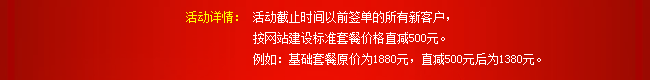 活動詳情：活動截止時間以前簽單的所有新客戶，按網站建設标準套餐價格直減500元。例如(rú)：基礎套餐原價爲1880元，直減500元後爲1380元。